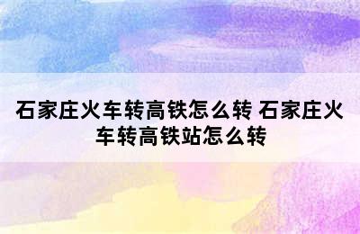 石家庄火车转高铁怎么转 石家庄火车转高铁站怎么转